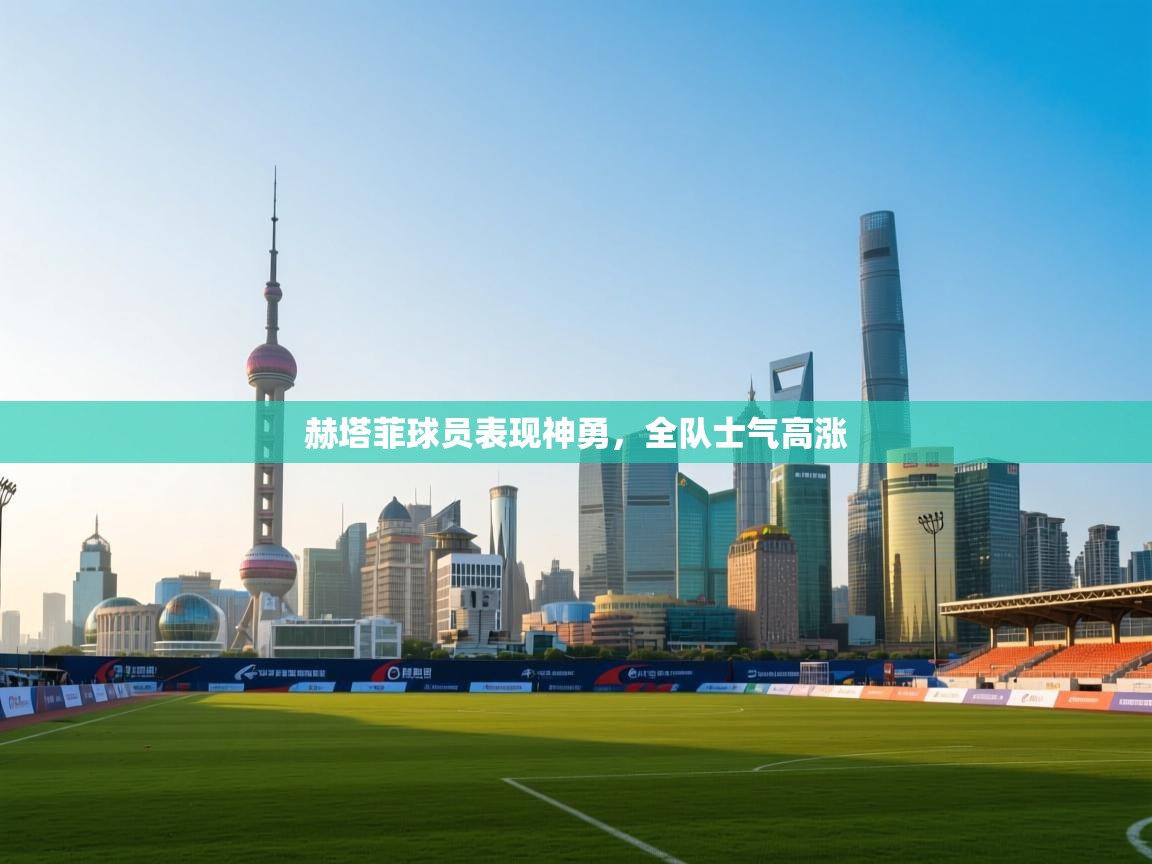 赫塔菲球员表现神勇，全队士气高涨