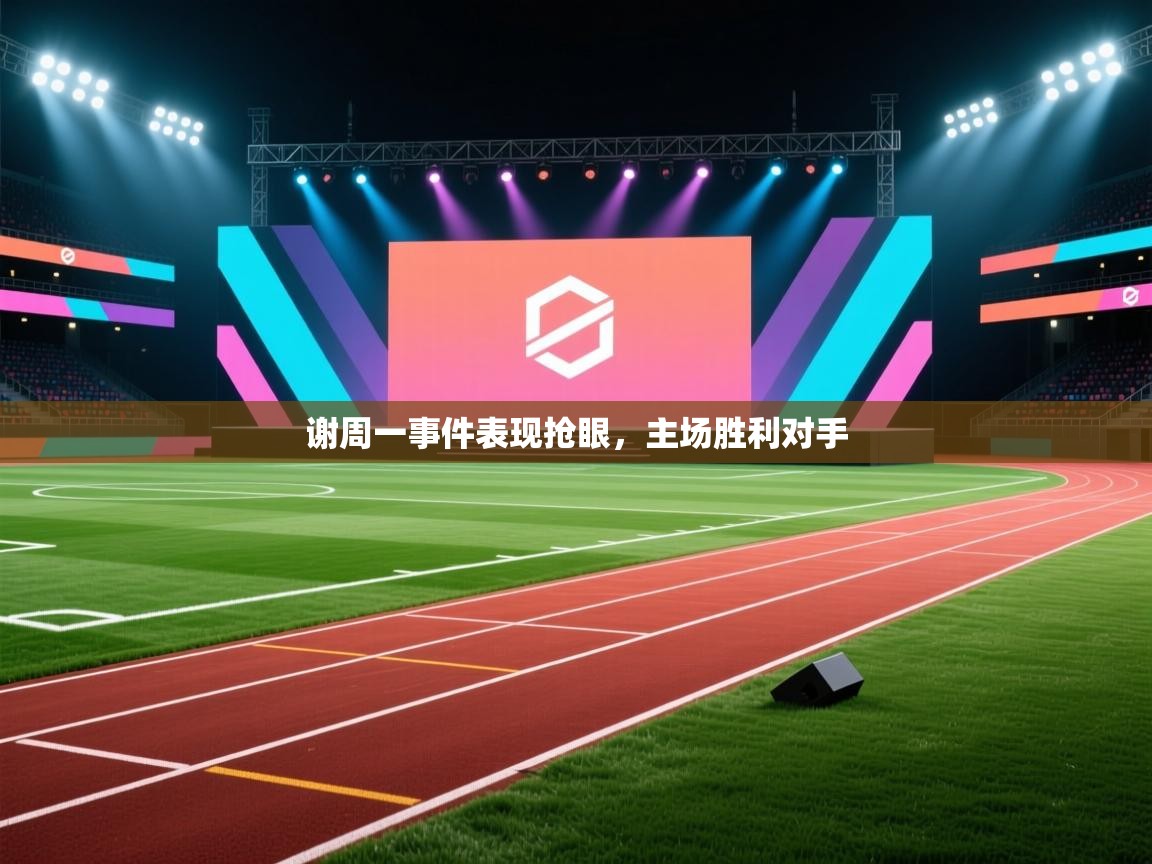 谢周一事件表现抢眼，主场胜利对手  第1张