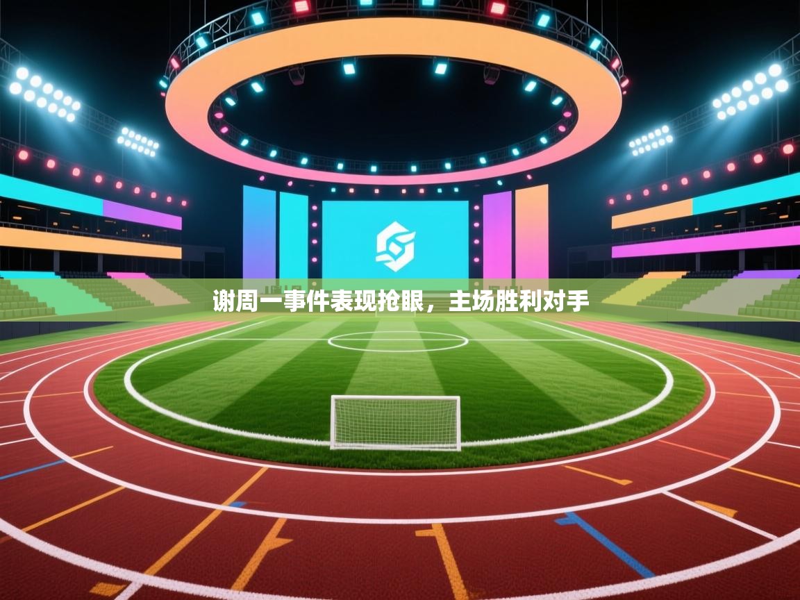 谢周一事件表现抢眼，主场胜利对手  第2张