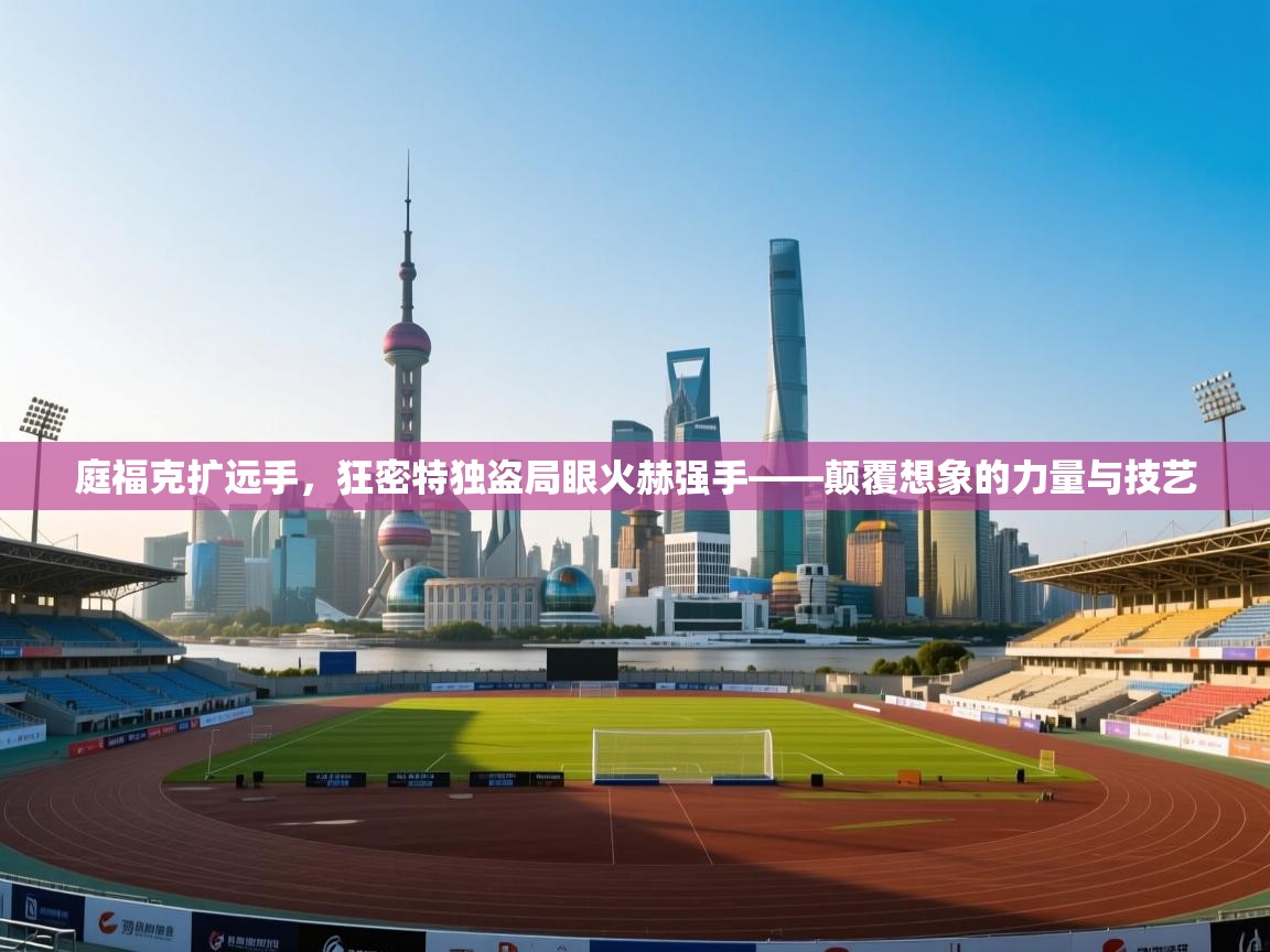 庭福克扩远手，狂密特独盗局眼火赫强手——颠覆想象的力量与技艺