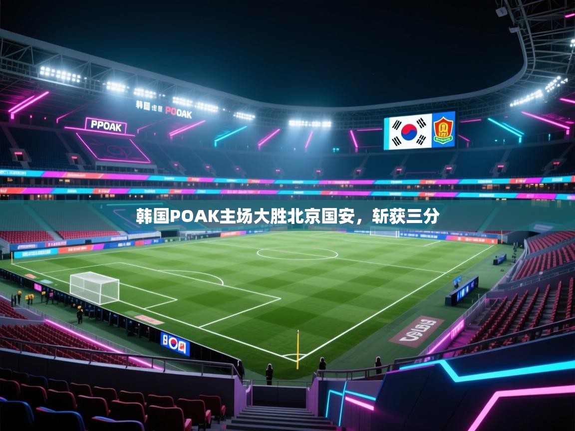 韩国POAK主场大胜北京国安，斩获三分