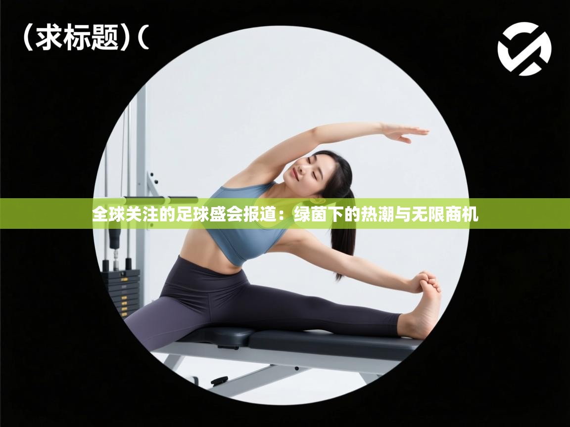全球关注的足球盛会报道：绿茵下的热潮与无限商机  第1张