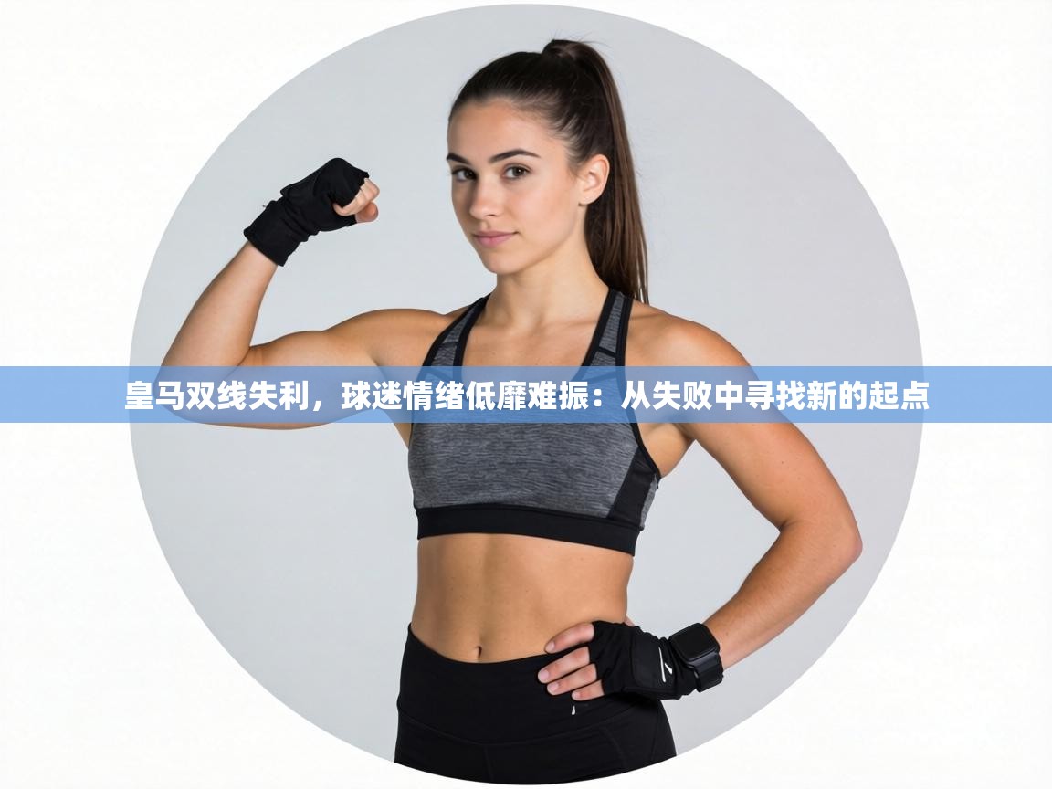 皇马双线失利，球迷情绪低靡难振：从失败中寻找新的起点