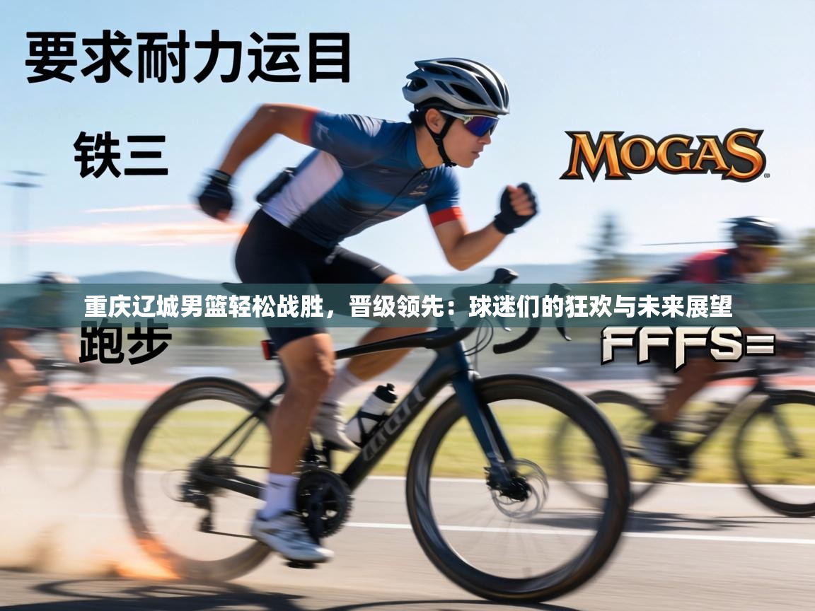 重庆辽城男篮轻松战胜，晋级领先：球迷们的狂欢与未来展望